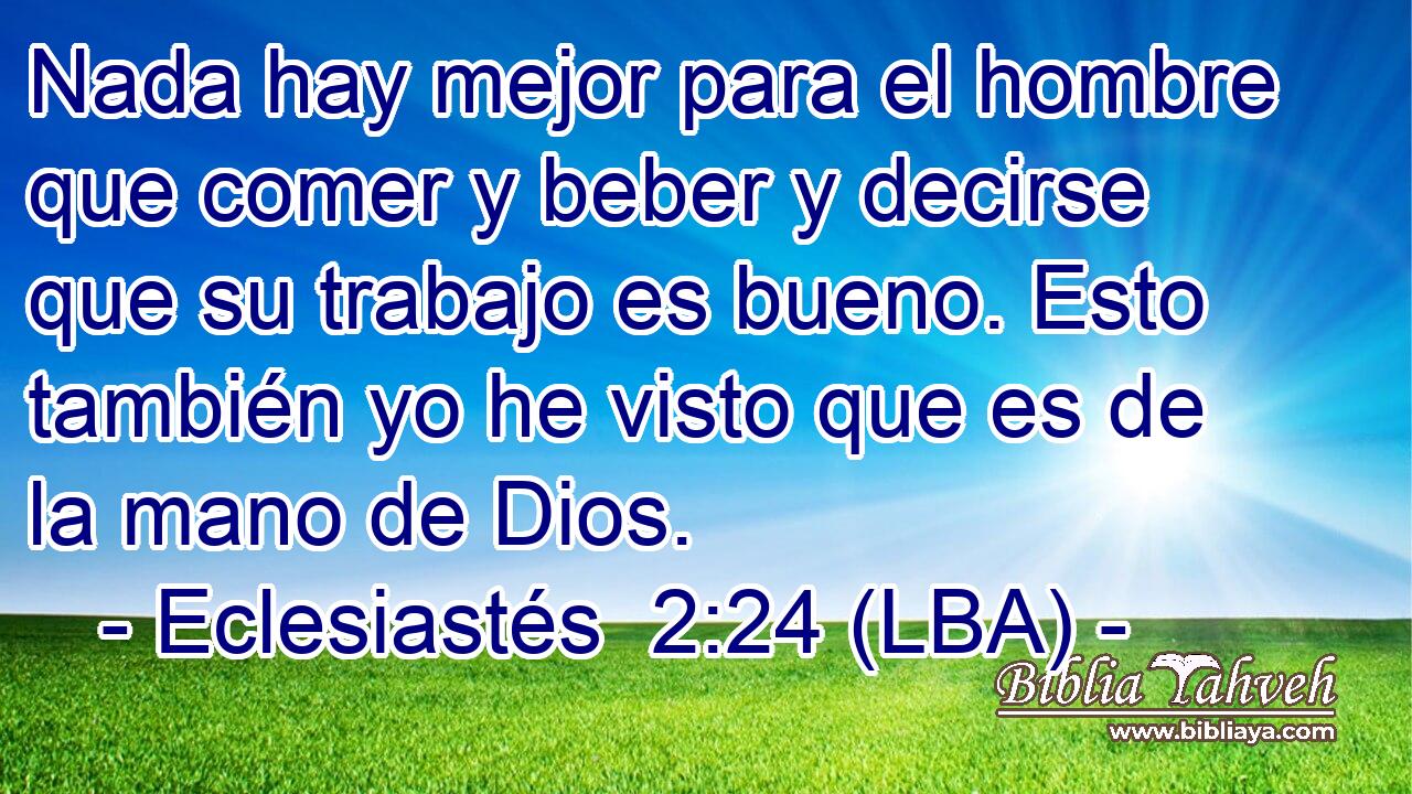 Nada hay mejor para el hombre que comer y beber y decirse que su trabajo es bueno. Esto también yo he visto que es de la mano de Dios.