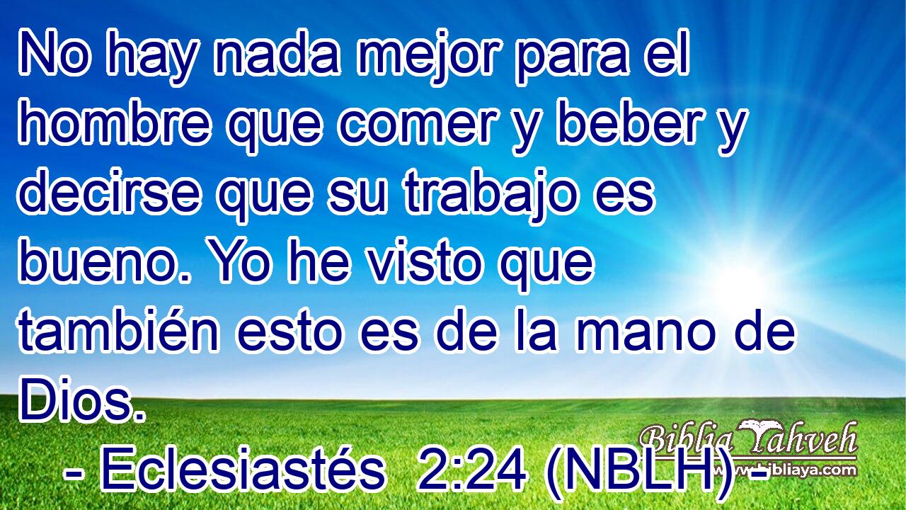  No hay nada mejor para el hombre que comer y beber y decirse que su trabajo es bueno. Yo he visto que también esto es de la mano de Dios. 