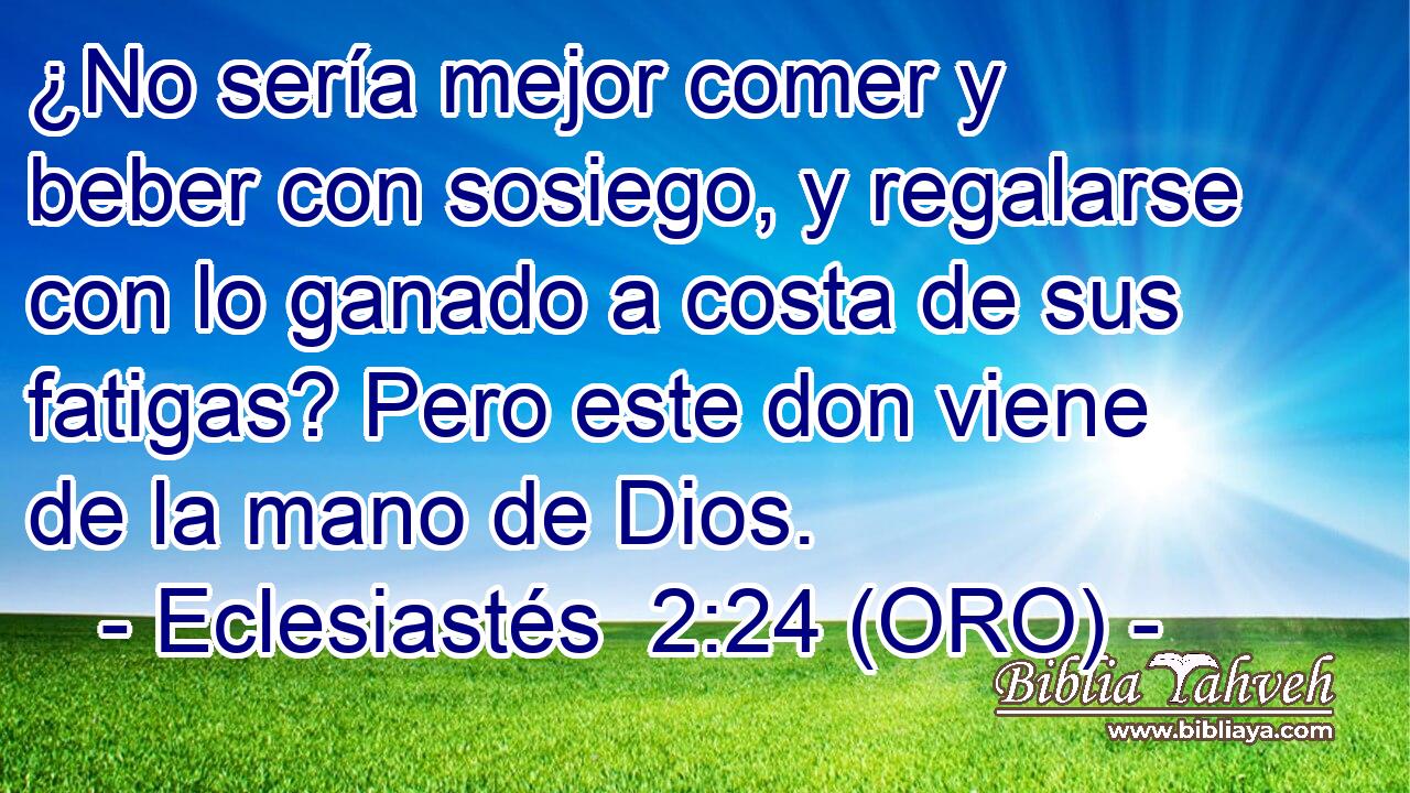  ¿No sería mejor comer y beber con sosiego, y regalarse con lo ganado a costa de sus fatigas? Pero este don viene de la mano de Dios. 