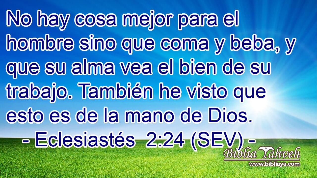 No hay cosa mejor para el hombre sino que coma y beba, y que su alma vea el bien de su trabajo. También he visto que esto es de la mano de Dios.