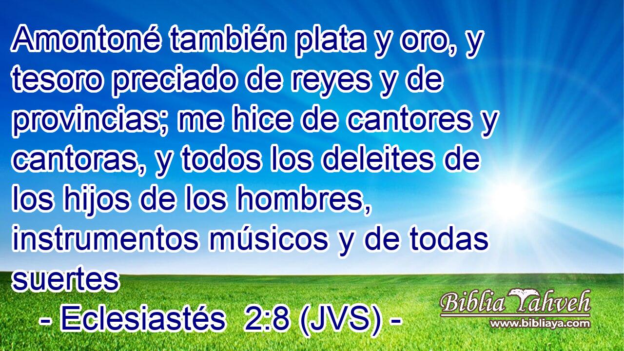 Amontoné también plata y oro, y tesoro preciado de reyes y de provincias; me hice de cantores y cantoras, y todos los deleites de los hijos de los hombres, instrumentos músicos y de todas suertes
