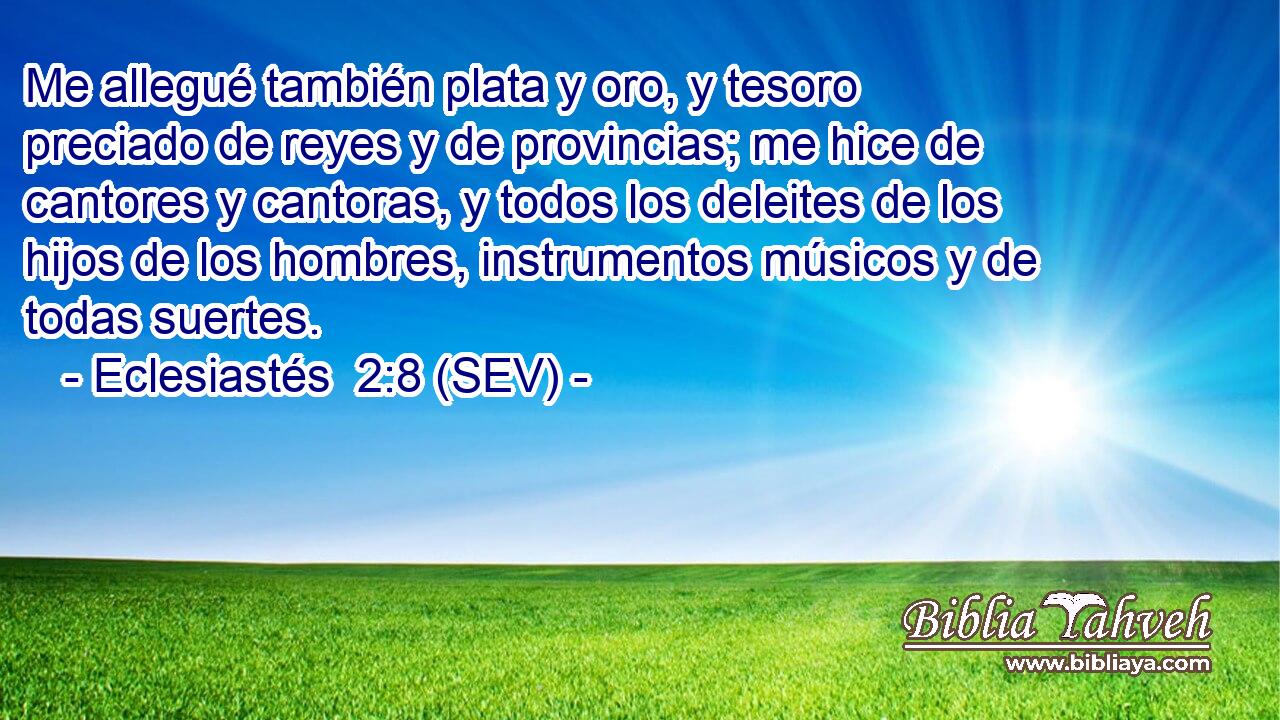 Me allegué también plata y oro, y tesoro preciado de reyes y de provincias; me hice de cantores y cantoras, y todos los deleites de los hijos de los hombres, instrumentos músicos y de todas suertes.