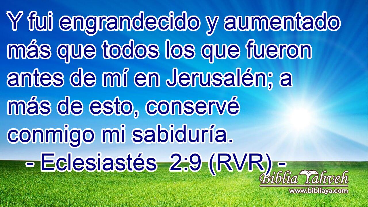 Y fui engrandecido y aumentado más que todos los que fueron antes de mí en Jerusalén; a más de esto, conservé conmigo mi sabiduría.
