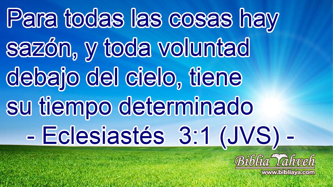 Para todas las cosas hay sazón, y toda voluntad debajo del cielo, tiene su tiempo determinado