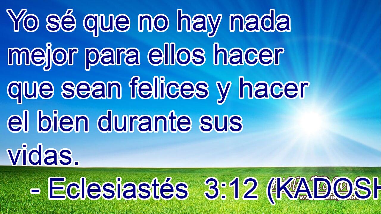  Yo sé que no hay nada mejor para ellos hacer que sean felices y hacer el bien durante sus vidas. 