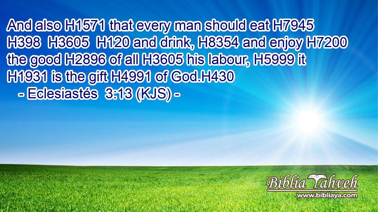 And also H1571 that every man should eat H7945  H398  H3605  H120 and drink, H8354 and enjoy H7200 the good H2896 of all H3605 his labour, H5999 it H1931 is the gift H4991 of God.H430