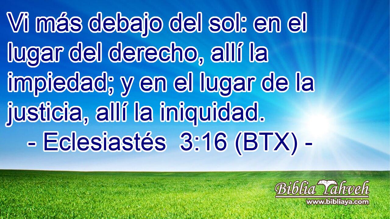 Vi más debajo del sol: en el lugar del derecho, allí la impiedad; y en el lugar de la justicia, allí la iniquidad.