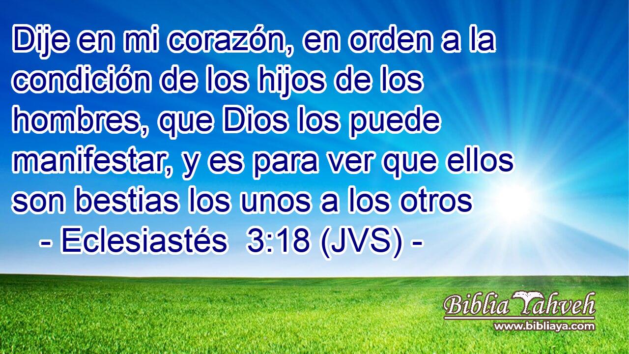 Dije en mi corazón, en orden a la condición de los hijos de los hombres, que Dios los puede manifestar, y es para ver que ellos son bestias los unos a los otros
