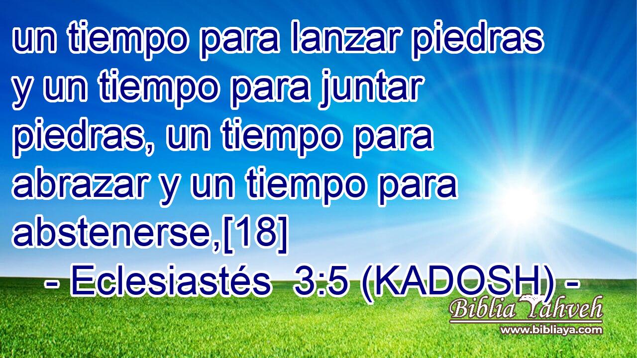  un tiempo para lanzar piedras y un tiempo para juntar piedras, un tiempo para abrazar y un tiempo para abstenerse,[18] 