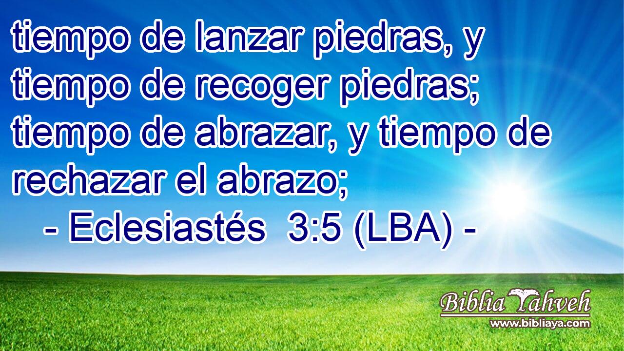 tiempo de lanzar piedras, y tiempo de recoger piedras; tiempo de abrazar, y tiempo de rechazar el abrazo;