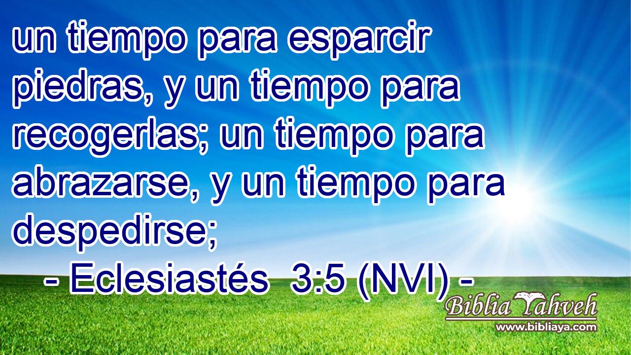  un tiempo para esparcir piedras, y un tiempo para recogerlas; un tiempo para abrazarse, y un tiempo para despedirse; 