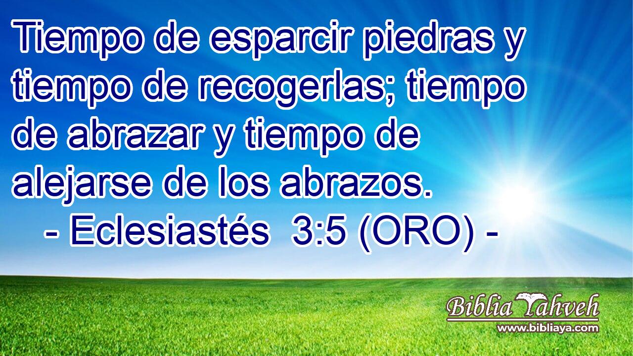  Tiempo de esparcir piedras y tiempo de recogerlas; tiempo de abrazar y tiempo de alejarse de los abrazos. 