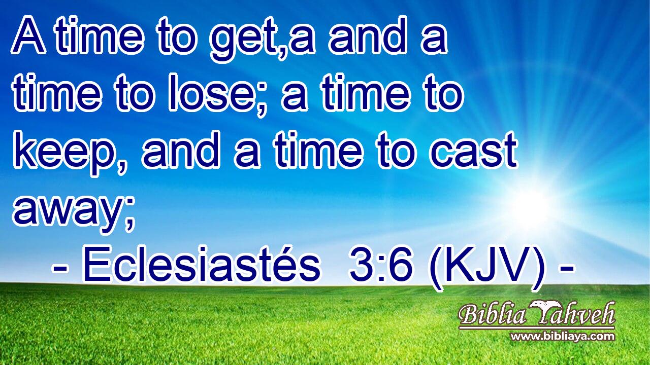 A time to get,a and a time to lose; a time to keep, and a time to cast away;
