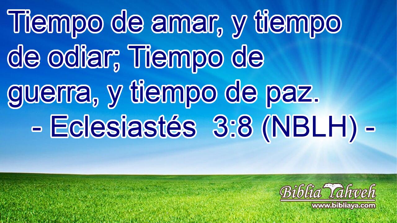  Tiempo de amar, y tiempo de odiar; Tiempo de guerra, y tiempo de paz. 