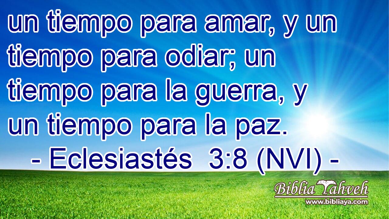  un tiempo para amar, y un tiempo para odiar; un tiempo para la guerra, y un tiempo para la paz. 