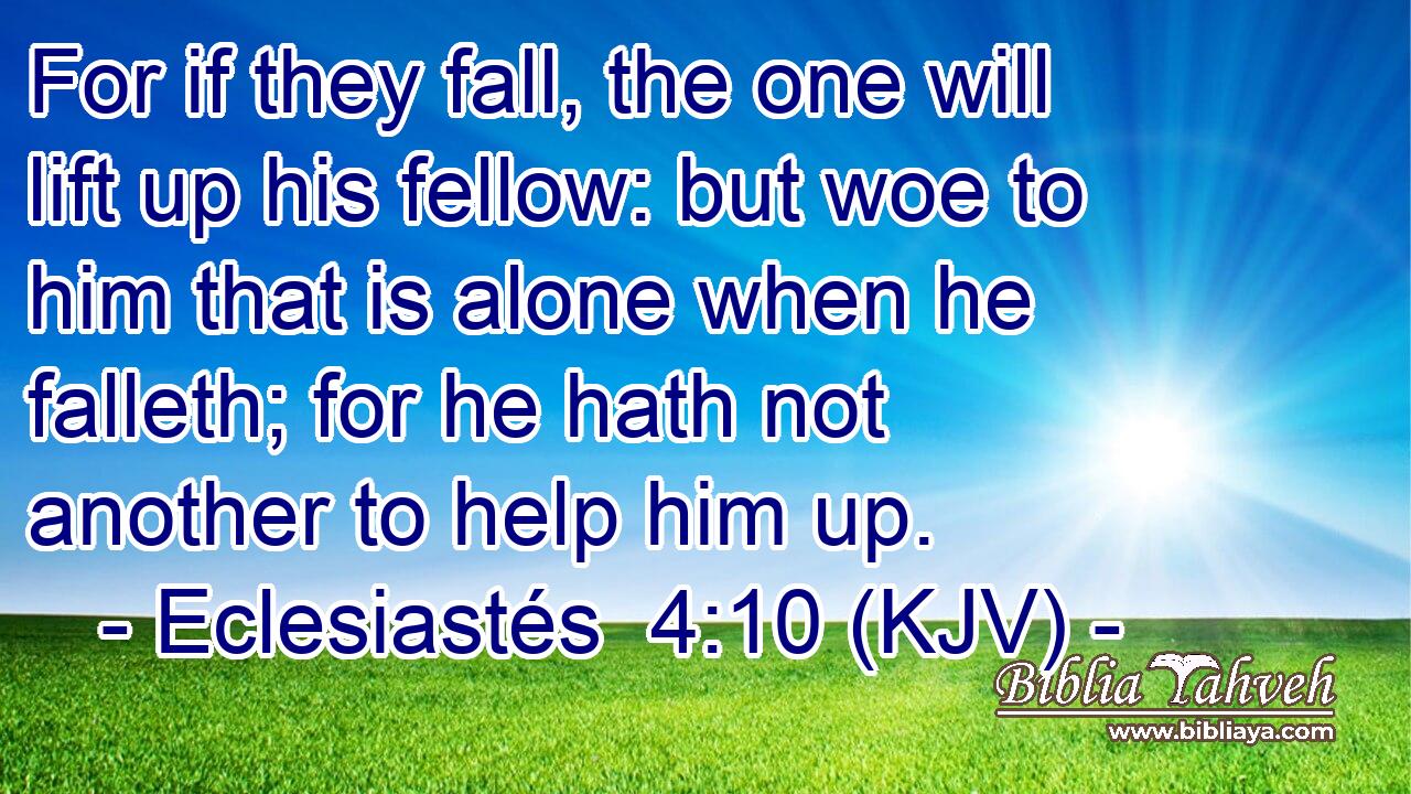 For if they fall, the one will lift up his fellow: but woe to him that is alone when he falleth; for he hath not another to help him up.