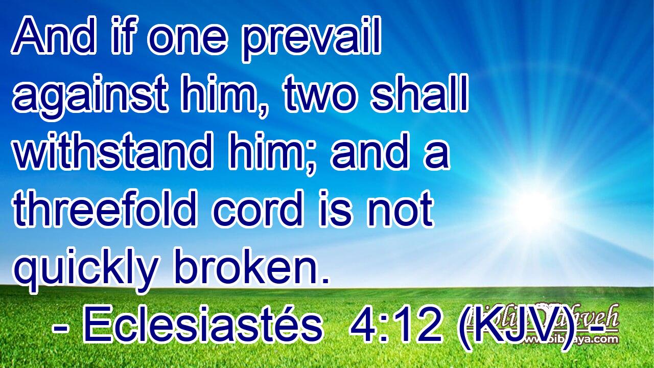And if one prevail against him, two shall withstand him; and a threefold cord is not quickly broken.