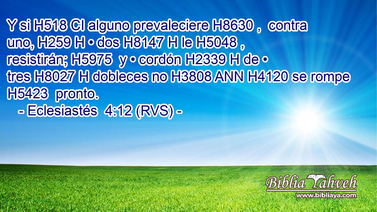 Y si H518 CI alguno prevaleciere H8630 ,  contra uno, H259 H • dos H8147 H le H5048 ,  resistirán; H5975  y • cordón H2339 H de • tres H8027 H dobleces no H3808 ANN H4120 se rompe H5423  pronto. 