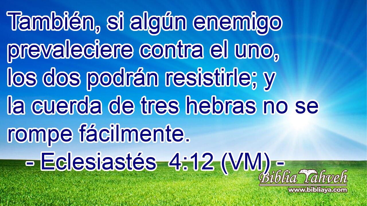  También, si algún enemigo prevaleciere contra el uno, los dos podrán resistirle; y la cuerda de tres hebras no se rompe fácilmente. 