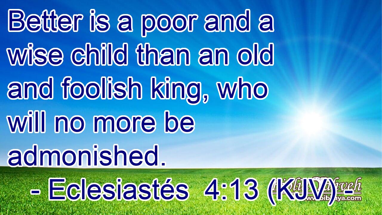 Better is a poor and a wise child than an old and foolish king, who will no more be admonished.