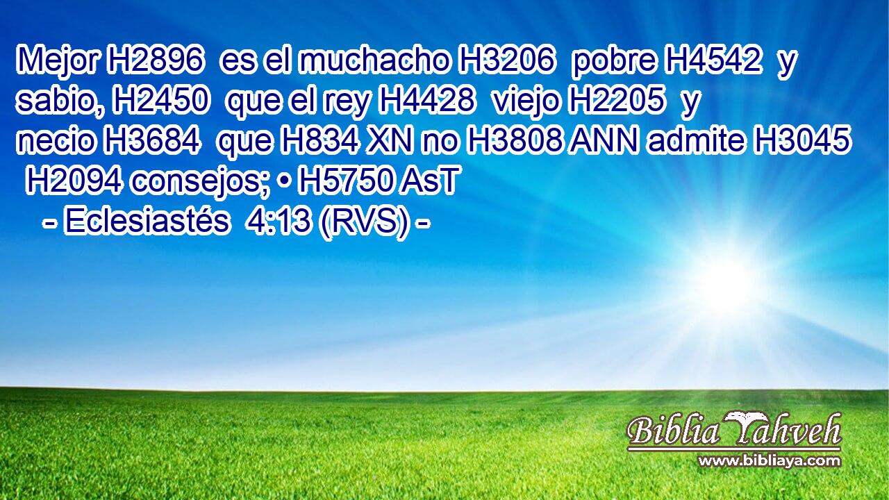 Mejor H2896  es el muchacho H3206  pobre H4542  y sabio, H2450  que el rey H4428  viejo H2205  y necio H3684  que H834 XN no H3808 ANN admite H3045  H2094 consejos; • H5750 AsT 