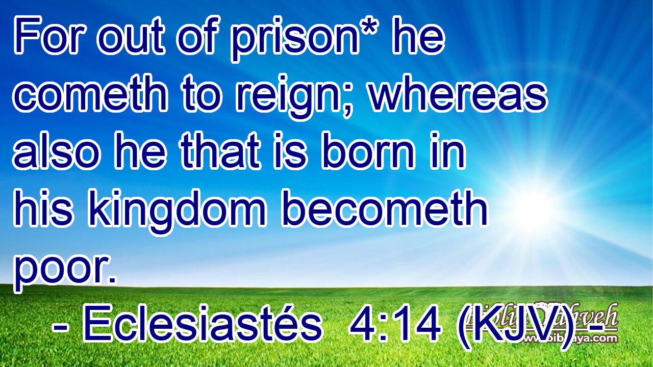 For out of prison* he cometh to reign; whereas also he that is born in his kingdom becometh poor.