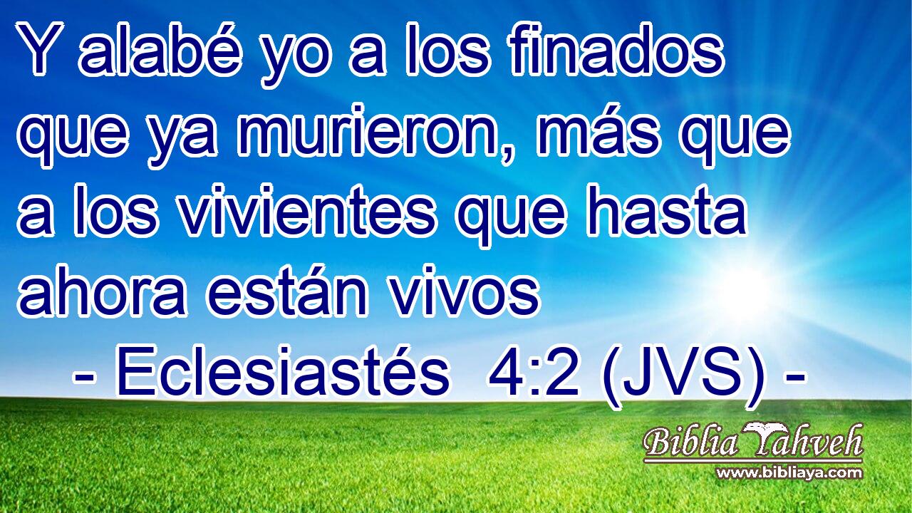 Y alabé yo a los finados que ya murieron, más que a los vivientes que hasta ahora están vivos