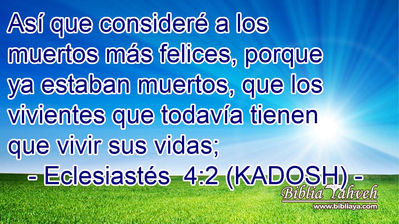  Así que consideré a los muertos más felices, porque ya estaban muertos, que los vivientes que todavía tienen que vivir sus vidas; 