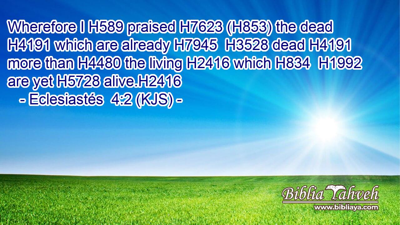 Wherefore I H589 praised H7623 (H853) the dead H4191 which are already H7945  H3528 dead H4191 more than H4480 the living H2416 which H834  H1992 are yet H5728 alive.H2416