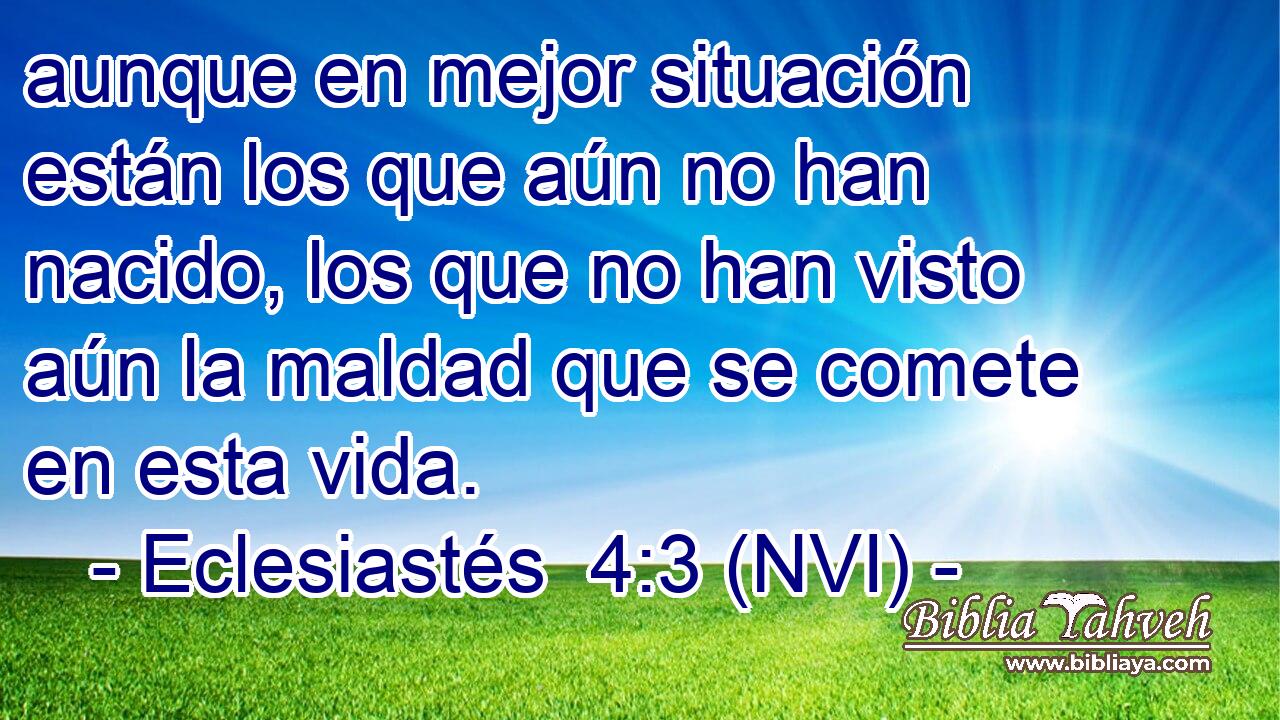  aunque en mejor situación están los que aún no han nacido, los que no han visto aún la maldad que se comete en esta vida. 