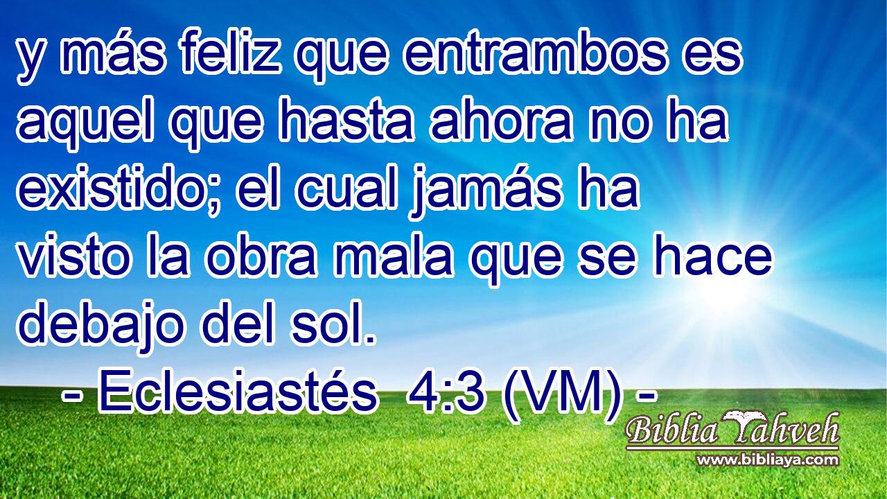  y más feliz que entrambos es aquel que hasta ahora no ha existido; el cual jamás ha visto la obra mala que se hace debajo del sol. 