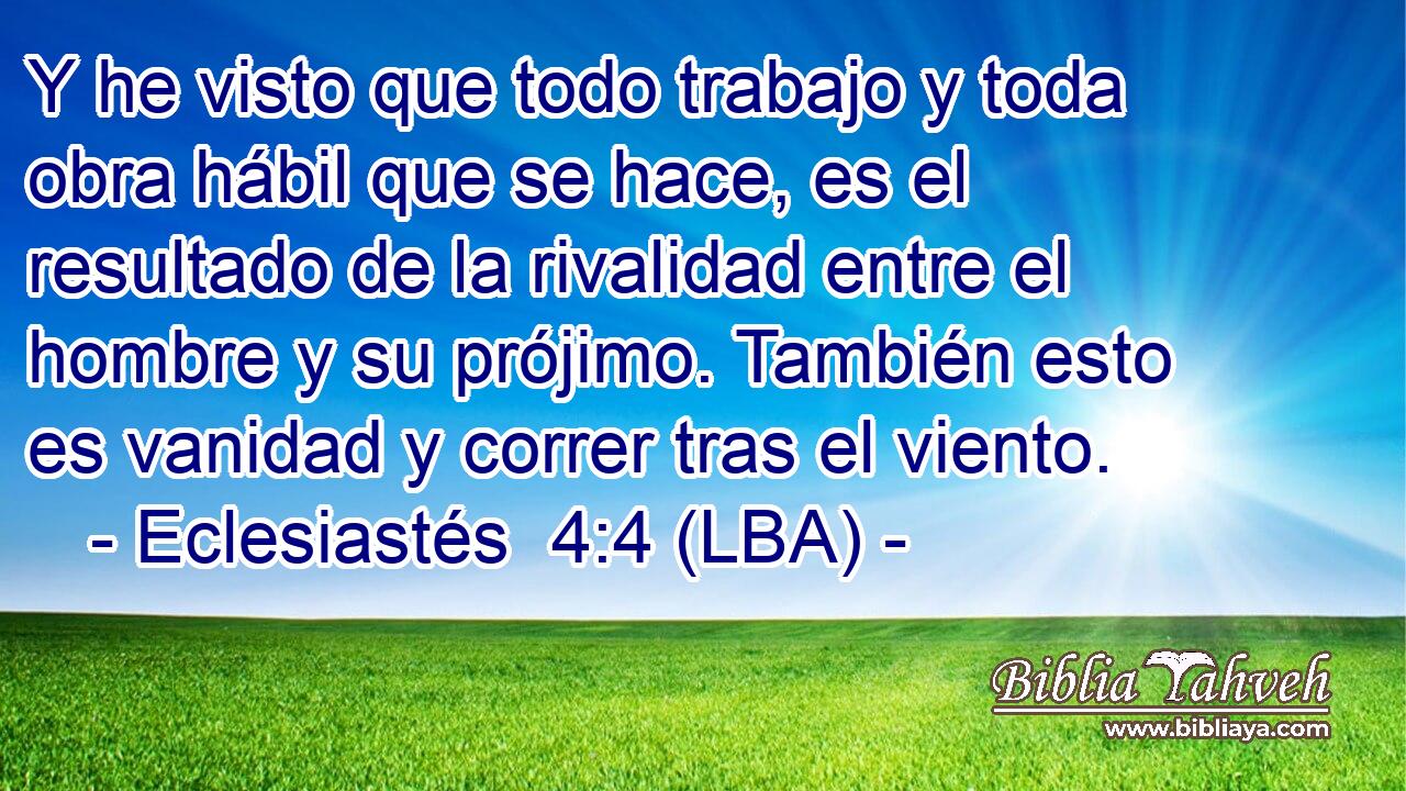 Y he visto que todo trabajo y toda obra hábil que se hace, es el resultado de la rivalidad entre el hombre y su prójimo. También esto es vanidad y correr tras el viento.