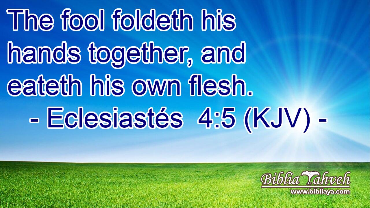 The fool foldeth his hands together, and eateth his own flesh.