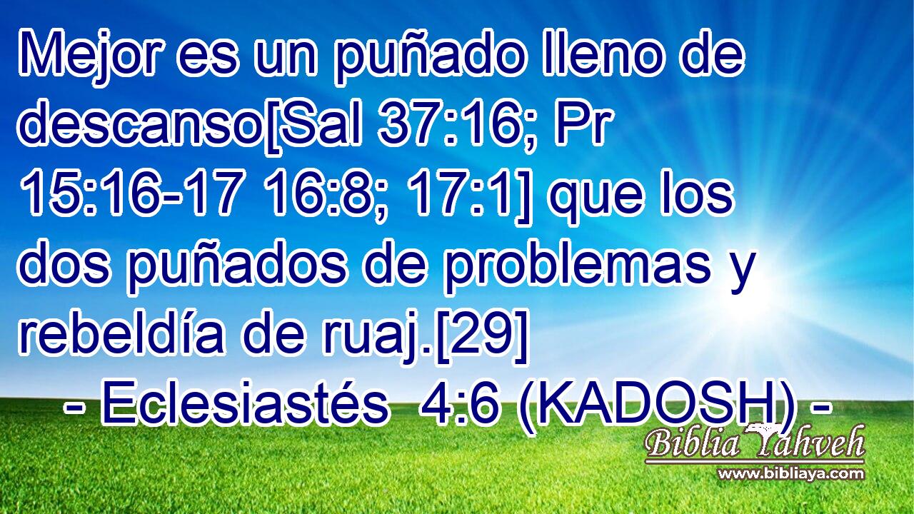  Mejor es un puñado lleno de descanso[Sal 37:16; Pr 15:16-17 16:8; 17:1] que los dos puñados de problemas y rebeldía de ruaj.[29] 