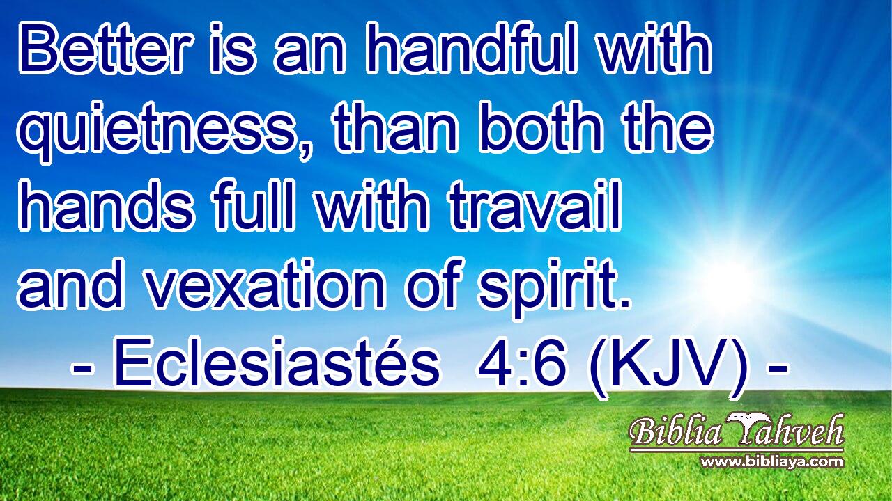 Better is an handful with quietness, than both the hands full with travail and vexation of spirit.
