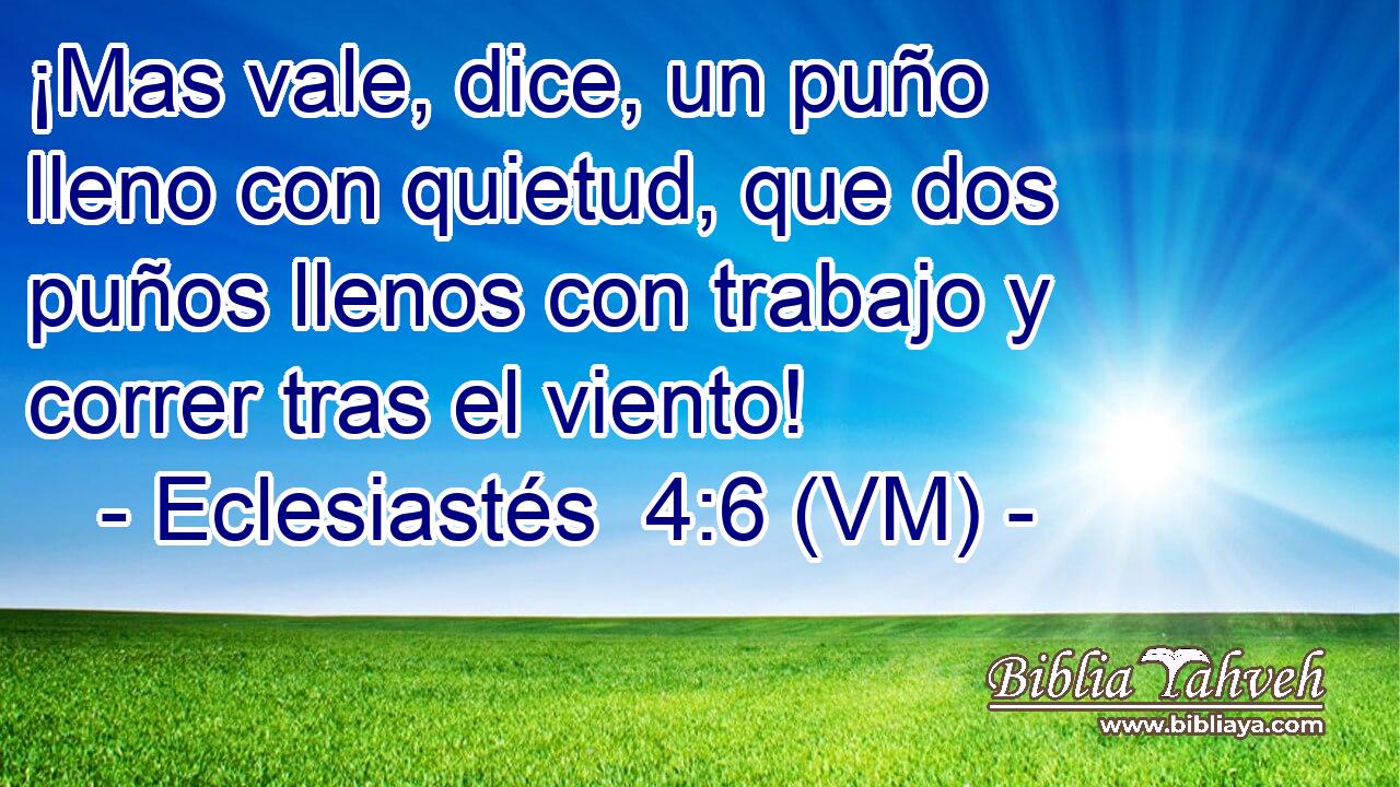  ¡Mas vale, dice, un puño lleno con quietud, que dos puños llenos con trabajo y correr tras el viento! 