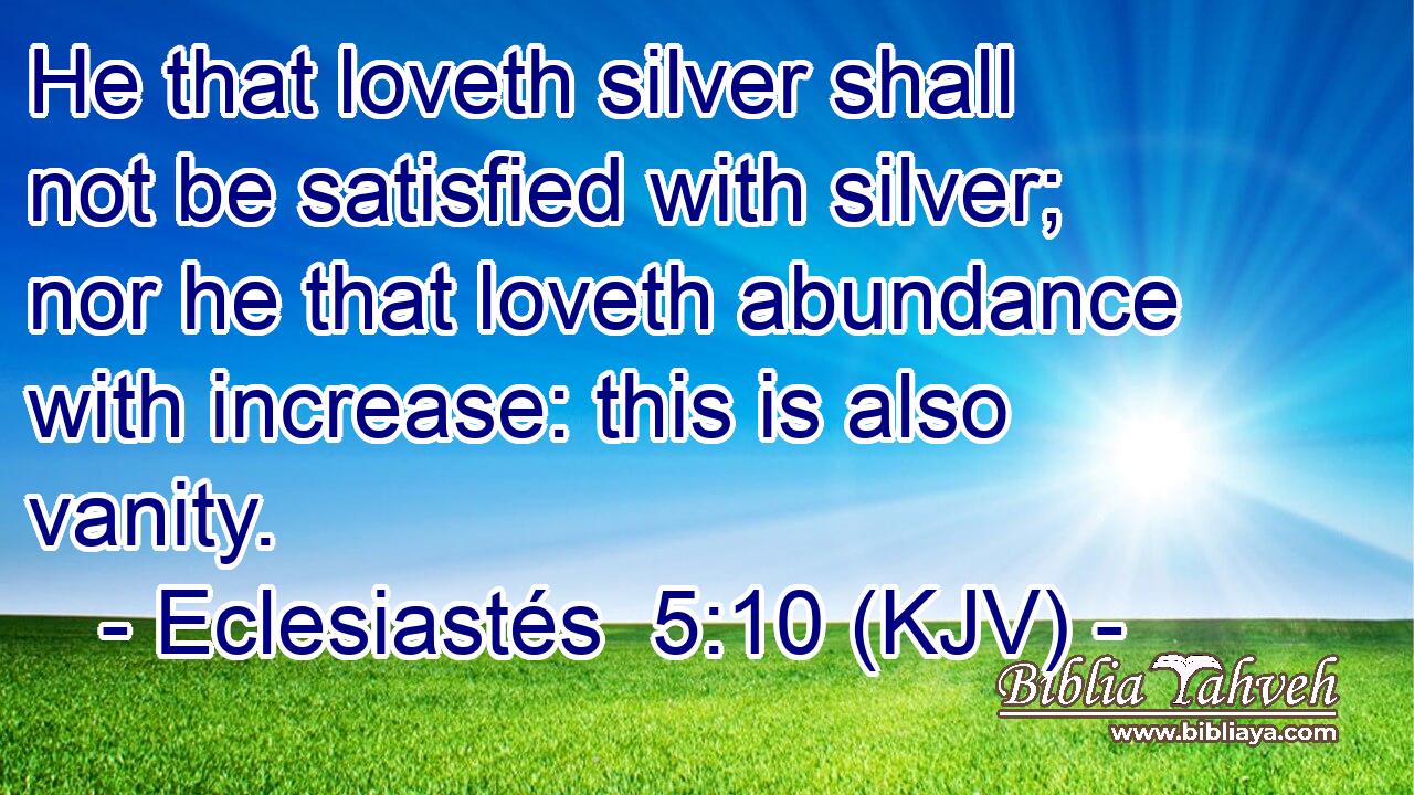 He that loveth silver shall not be satisfied with silver; nor he that loveth abundance with increase: this is also vanity.