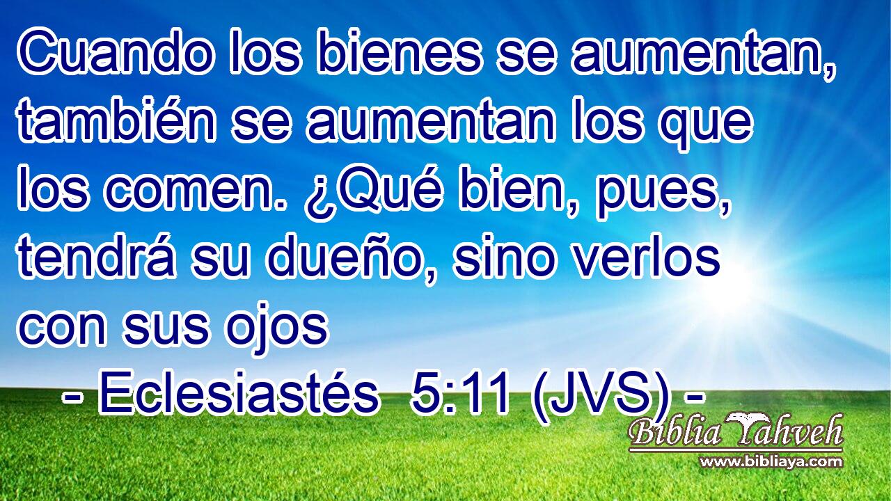 Cuando los bienes se aumentan, también se aumentan los que los comen. ¿Qué bien, pues, tendrá su dueño, sino verlos con sus ojos