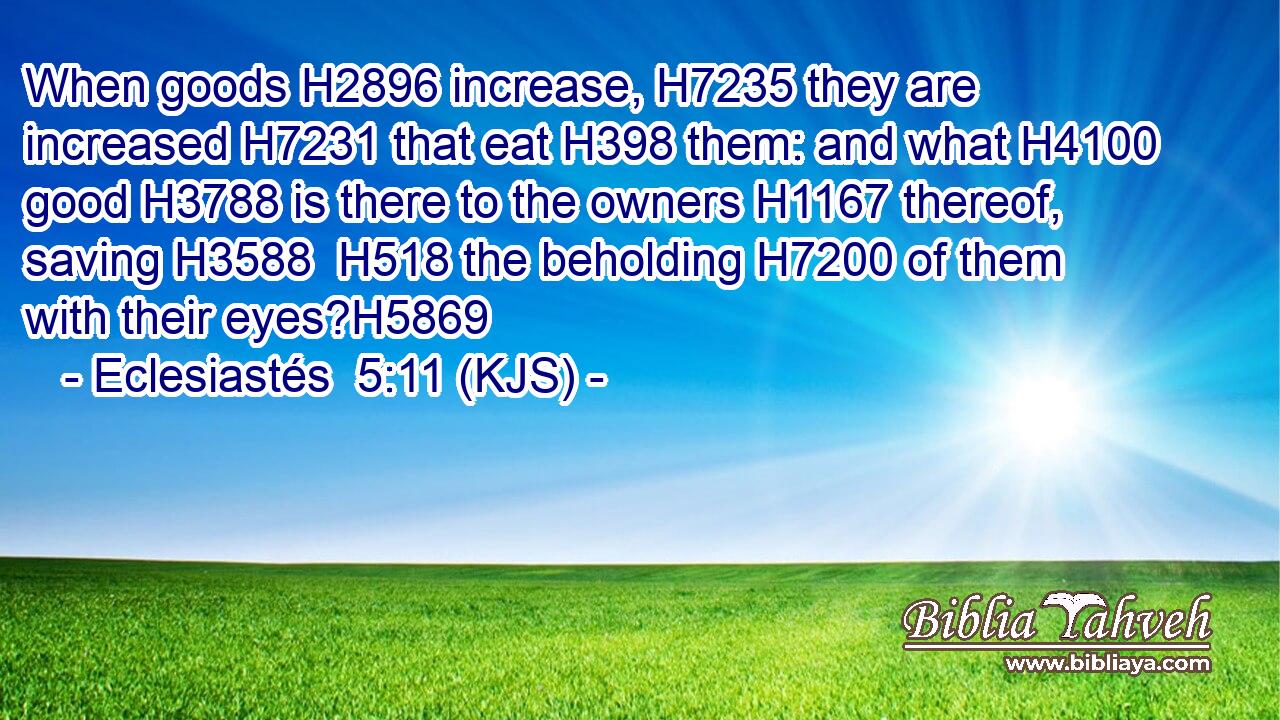 When goods H2896 increase, H7235 they are increased H7231 that eat H398 them: and what H4100 good H3788 is there to the owners H1167 thereof, saving H3588  H518 the beholding H7200 of them with their eyes?H5869