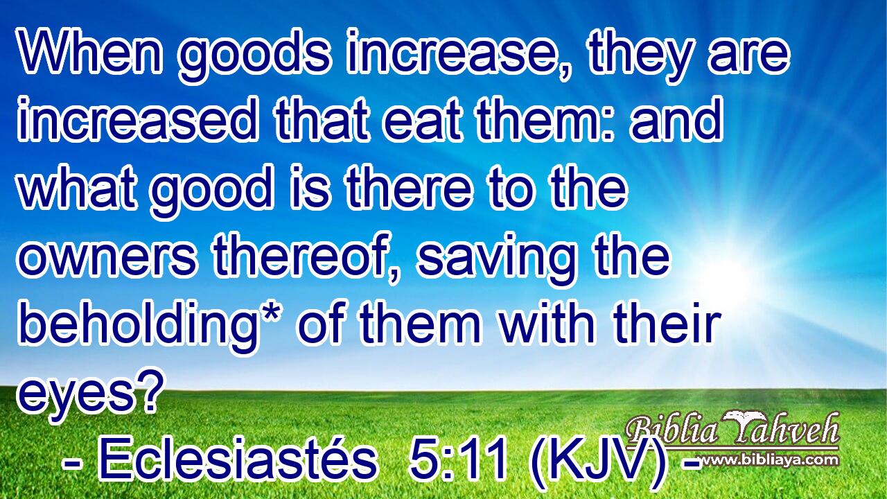 When goods increase, they are increased that eat them: and what good is there to the owners thereof, saving the beholding* of them with their eyes?