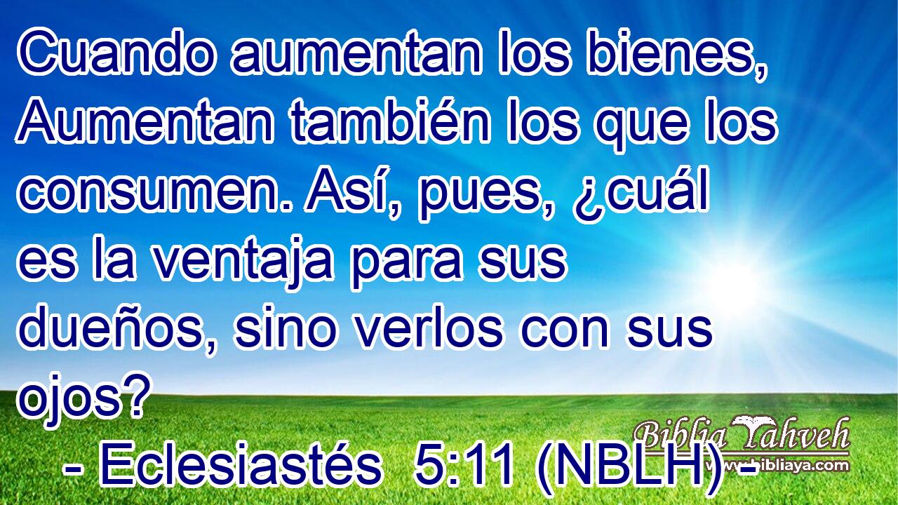  Cuando aumentan los bienes, Aumentan también los que los consumen. Así, pues, ¿cuál es la ventaja para sus dueños, sino verlos con sus ojos? 