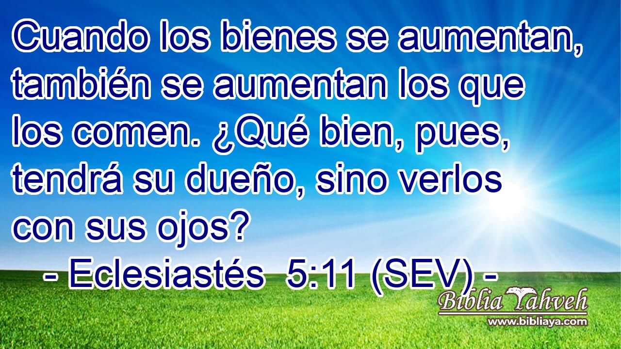 Cuando los bienes se aumentan, también se aumentan los que los comen. ¿Qué bien, pues, tendrá su dueño, sino verlos con sus ojos?