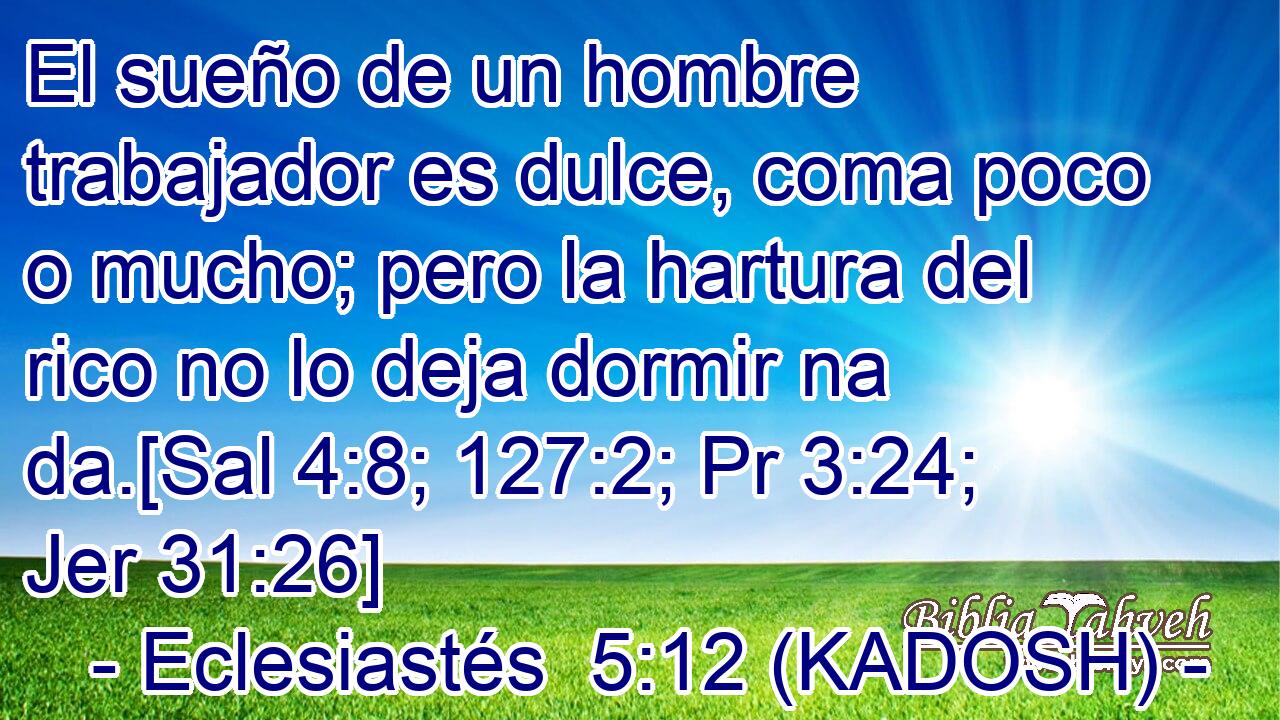  El sueño de un hombre trabajador es dulce, coma poco o mucho; pero la hartura del rico no lo deja dormir na da.[Sal 4:8; 127:2; Pr 3:24; Jer 31:26] 