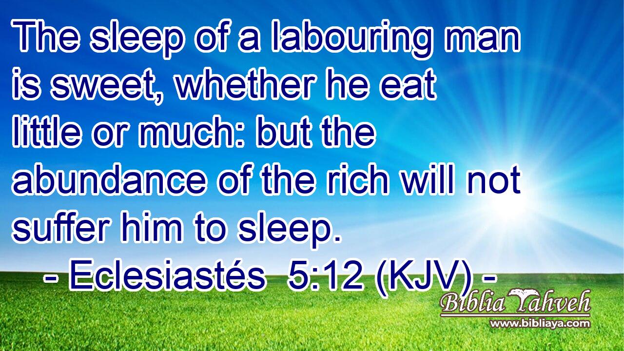 The sleep of a labouring man is sweet, whether he eat little or much: but the abundance of the rich will not suffer him to sleep.