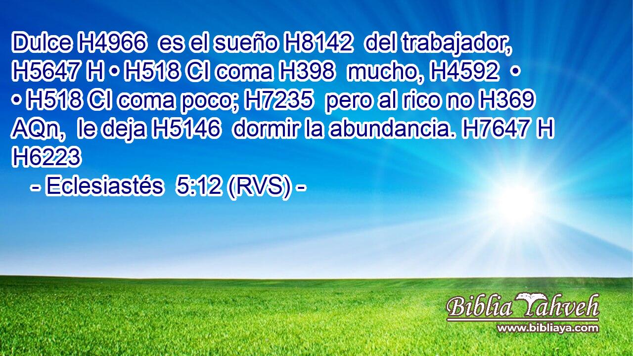 Dulce H4966  es el sueño H8142  del trabajador, H5647 H • H518 CI coma H398  mucho, H4592  • • H518 CI coma poco; H7235  pero al rico no H369 AQn,  le deja H5146  dormir la abundancia. H7647 H H6223 