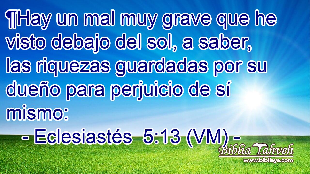  ¶Hay un mal muy grave que he visto debajo del sol, a saber, las riquezas guardadas por su dueño para perjuicio de sí mismo: 