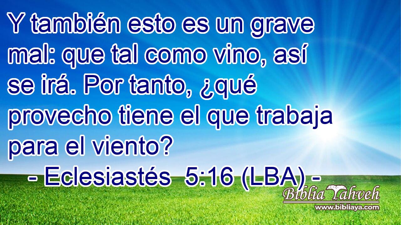 Y también esto es un grave mal: que tal como vino, así se irá. Por tanto, ¿qué provecho tiene el que trabaja para el viento?