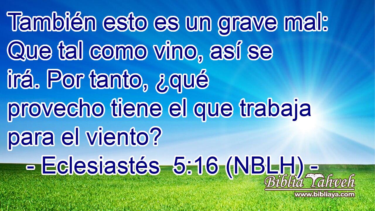  También esto es un grave mal: Que tal como vino, así se irá. Por tanto, ¿qué provecho tiene el que trabaja para el viento? 