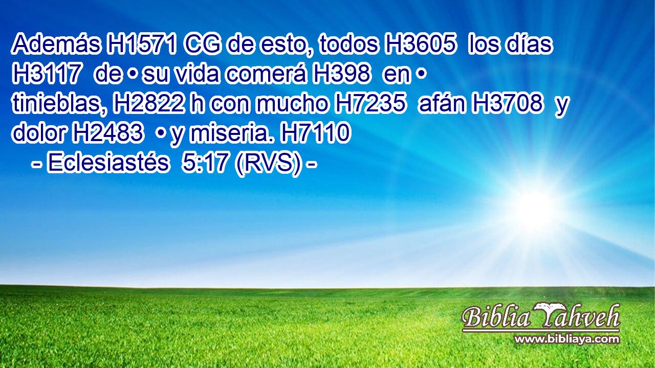Además H1571 CG de esto, todos H3605  los días H3117  de • su vida comerá H398  en • tinieblas, H2822 h con mucho H7235  afán H3708  y dolor H2483  • y miseria. H7110  