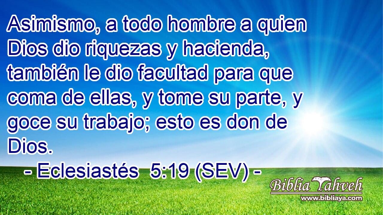 Asimismo, a todo hombre a quien Dios dio riquezas y hacienda, también le dio facultad para que coma de ellas, y tome su parte, y goce su trabajo; esto es don de Dios.